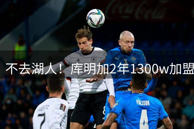 不去湖人！库明加2年1300w加盟森林狼：马刺、雷霆要小心！