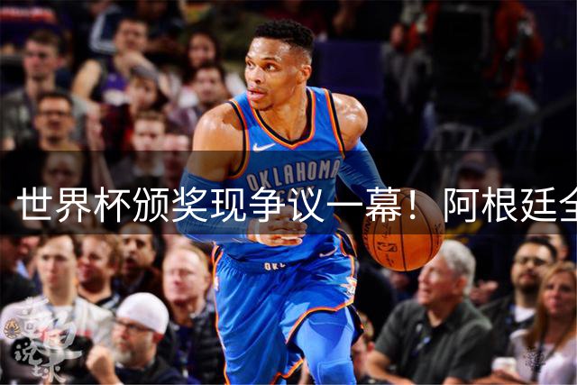 世界杯颁奖现争议一幕！阿根廷全队背对领奖台 西媒痛批输不起