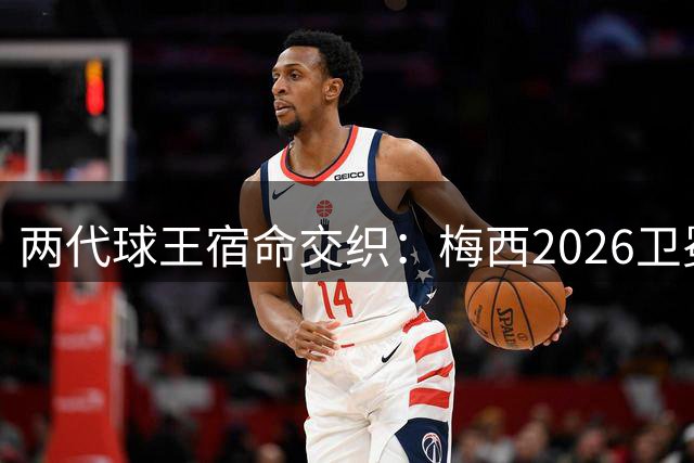 两代球王宿命交织：梅西2026卫冕梦碎，重演马拉多纳1990悲情剧本