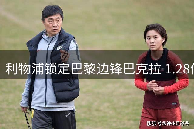 利物浦锁定巴黎边锋巴克拉 1.28亿英镑天价成最大障碍