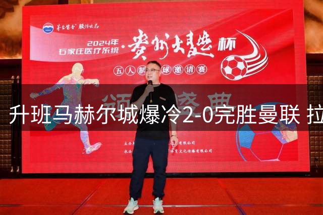 升班马赫尔城爆冷2-0完胜曼联 拉什福德伤愈复出难救主