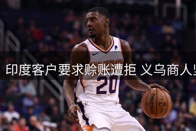 印度客户要求赊账遭拒 义乌商人坚守全款发货原则