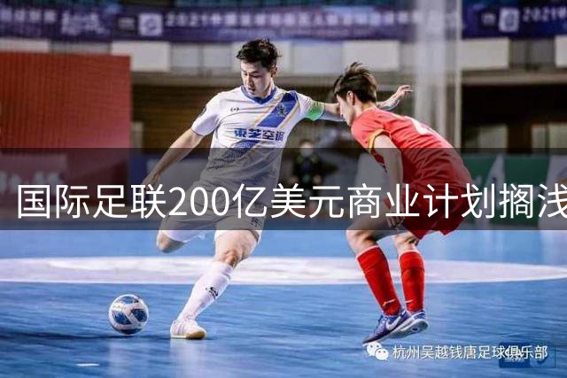 国际足联200亿美元商业计划搁浅 足球权力版图暗战浮出水面