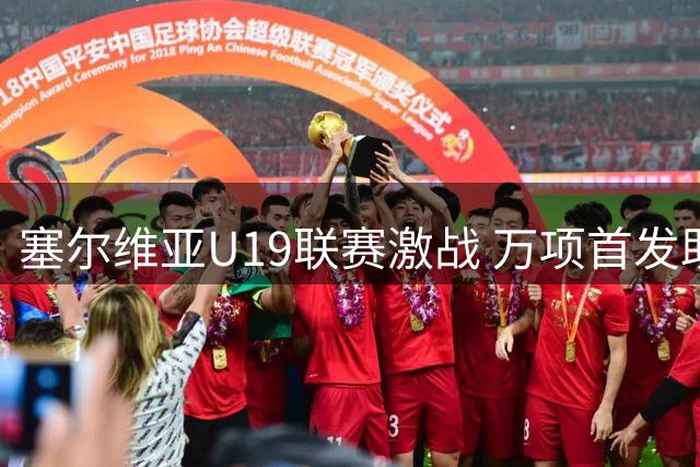 塞尔维亚U19联赛激战 万项首发助球队逼平对手
