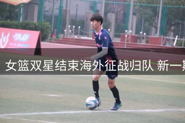 女篮双星结束海外征战归队 新一期国家队全员备战热身赛