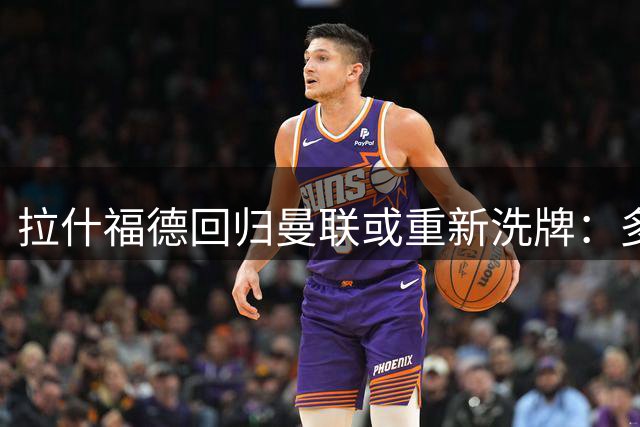 拉什福德回归曼联或重新洗牌：多尔古与库尼亚位置恐生变