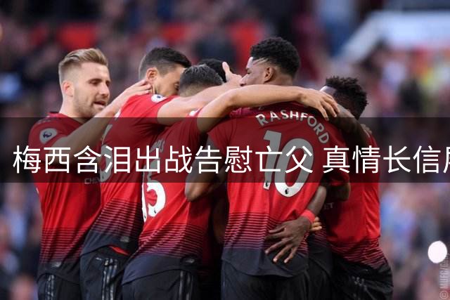梅西含泪出战告慰亡父 真情长信展现足球赤子心