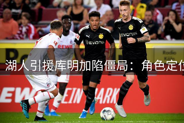 湖人引援库明加陷僵局：角色定位成交易成败关键