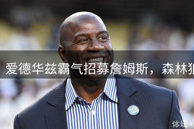 爱德华兹霸气招募詹姆斯，森林狼核心早已明确