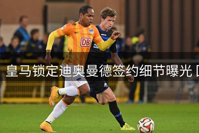 皇马锁定迪奥曼德签约细节曝光 回租条款或影响最终转会费