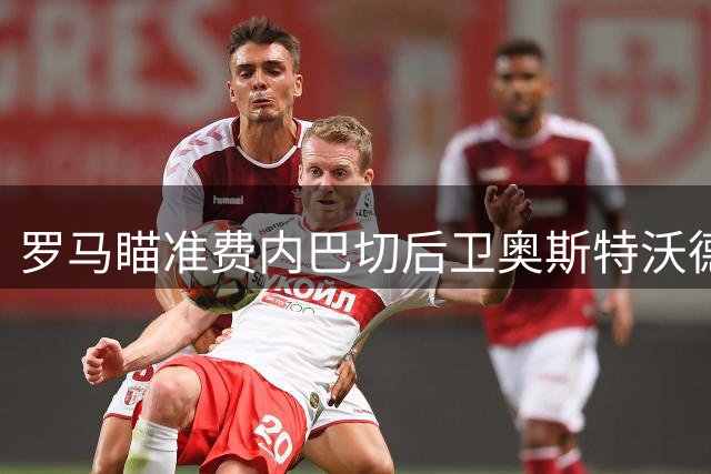 罗马瞄准费内巴切后卫奥斯特沃德，转会费或超2000万欧元