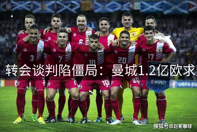 转会谈判陷僵局：曼城1.2亿欧求购恩佐遭蓝军1.4亿欧还价
