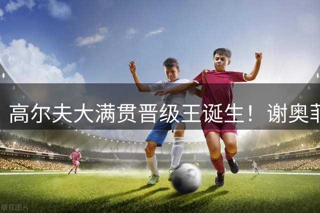 高尔夫大满贯晋级王诞生！谢奥菲勒19场纪录领跑群雄