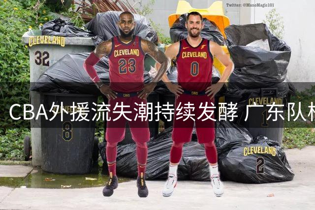 CBA外援流失潮持续发酵 广东队核心后卫300万转投欧洲豪门