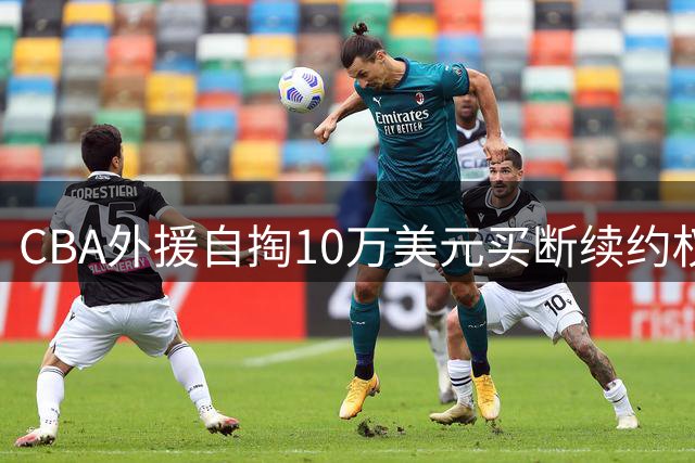 CBA外援自掏10万美元买断续约权 创联赛历史先例